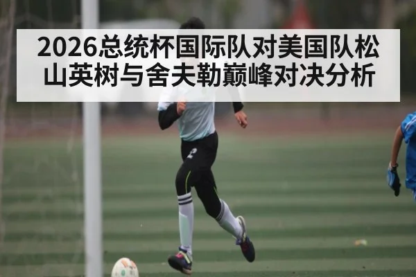 2026总统杯国际队对美国队松山英树与舍夫勒巅峰对决分析