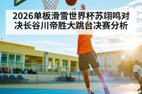 2026单板滑雪世界杯苏翊鸣对决长谷川帝胜大跳台决赛分析